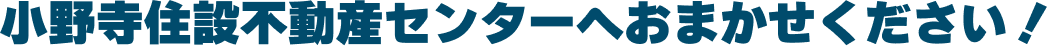 小野寺住設不動産センターへおまかせください！